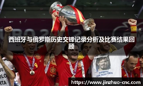 西班牙与俄罗斯历史交锋记录分析及比赛结果回顾
