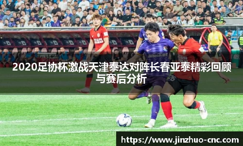 2020足协杯激战天津泰达对阵长春亚泰精彩回顾与赛后分析