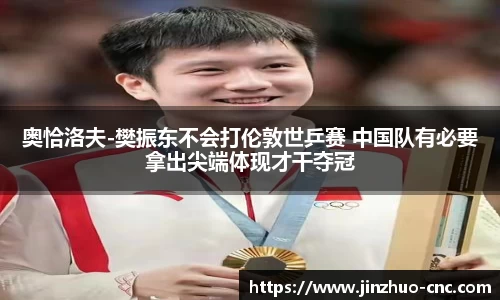 奥恰洛夫-樊振东不会打伦敦世乒赛 中国队有必要拿出尖端体现才干夺冠