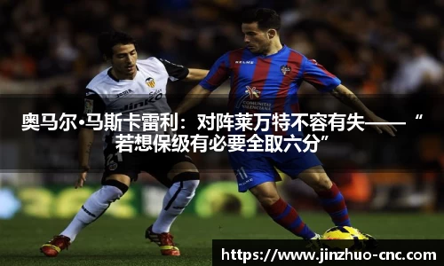奥马尔·马斯卡雷利：对阵莱万特不容有失——“若想保级有必要全取六分”